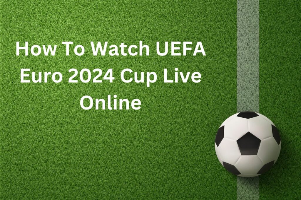 How To Watch UEFA Euro 2024 Cup Live Online